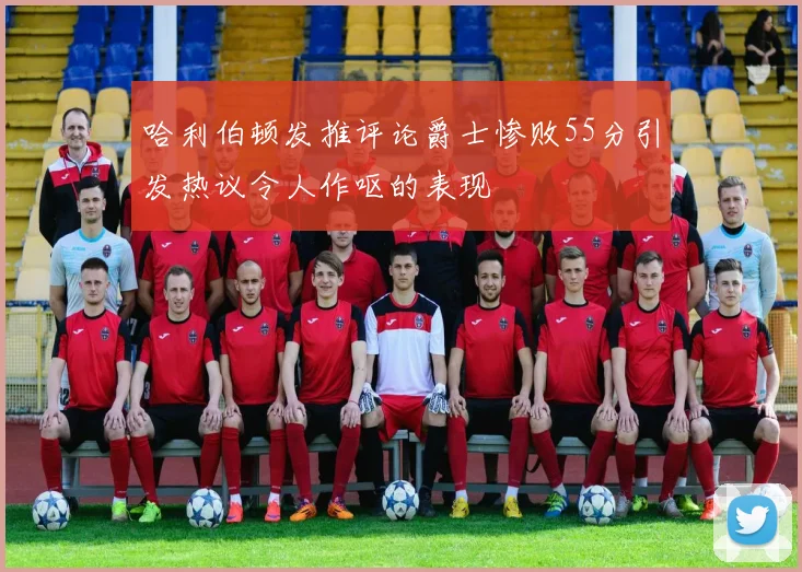 哈利伯顿发推评论爵士惨败55分引发热议令人作呕的表现