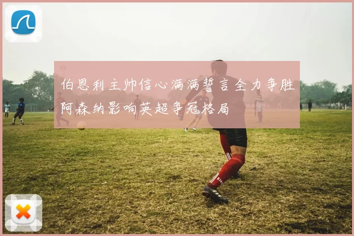 伯恩利主帅信心满满誓言全力争胜阿森纳影响英超争冠格局