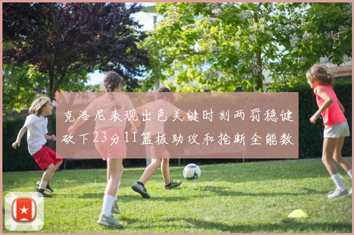 克洛尼表现出色关键时刻两罚稳健砍下23分11篮板助攻和抢断全能数据