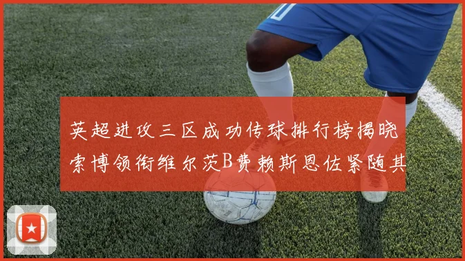 英超进攻三区成功传球排行榜揭晓索博领衔维尔茨B费赖斯恩佐紧随其后