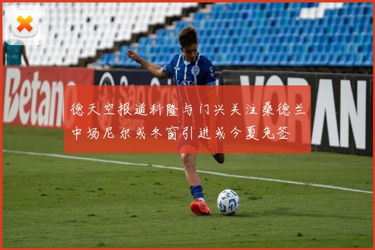 德天空报道科隆与门兴关注桑德兰中场尼尔或冬窗引进或今夏免签