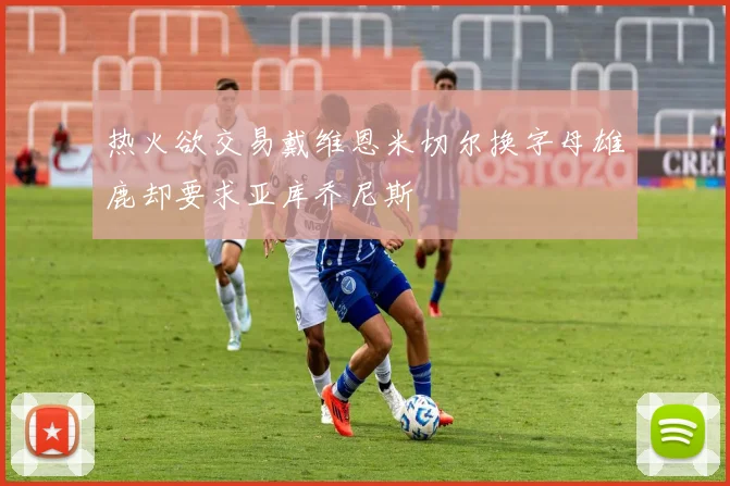 热火欲交易戴维恩米切尔换字母雄鹿却要求亚库乔尼斯