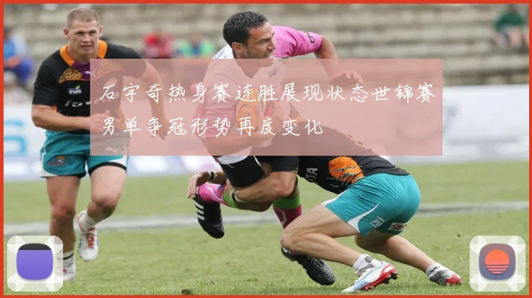 石宇奇热身赛连胜展现状态世锦赛男单争冠形势再度变化