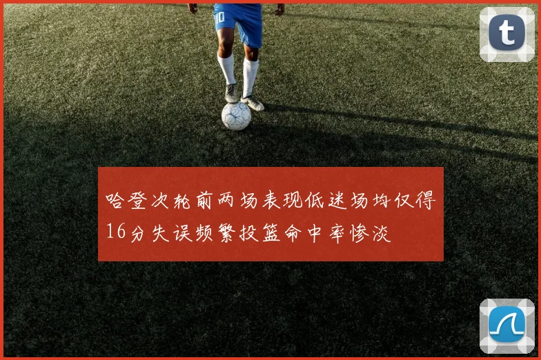 哈登次轮前两场表现低迷场均仅得16分失误频繁投篮命中率惨淡