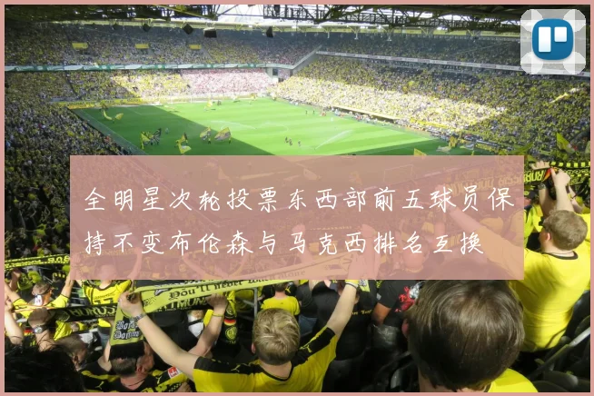 全明星次轮投票东西部前五球员保持不变布伦森与马克西排名互换