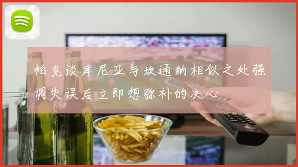 帕克谈库尼亚与坎通纳相似之处强调失误后立即想弥补的决心