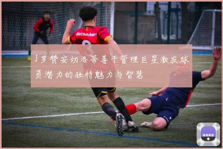 J罗赞安切洛蒂善于管理巨星激发球员潜力的独特魅力与智慧