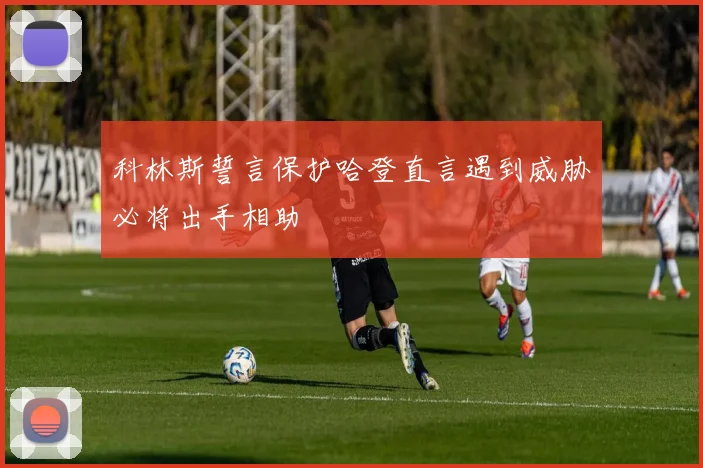 科林斯誓言保护哈登直言遇到威胁必将出手相助