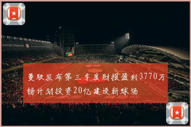 曼联发布第三季度财报盈利3770万镑计划投资20亿建设新球场