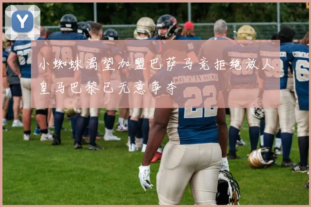 小蜘蛛渴望加盟巴萨马竞拒绝放人皇马巴黎已无意争夺