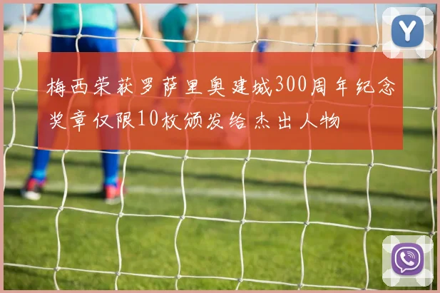 梅西荣获罗萨里奥建城300周年纪念奖章仅限10枚颁发给杰出人物