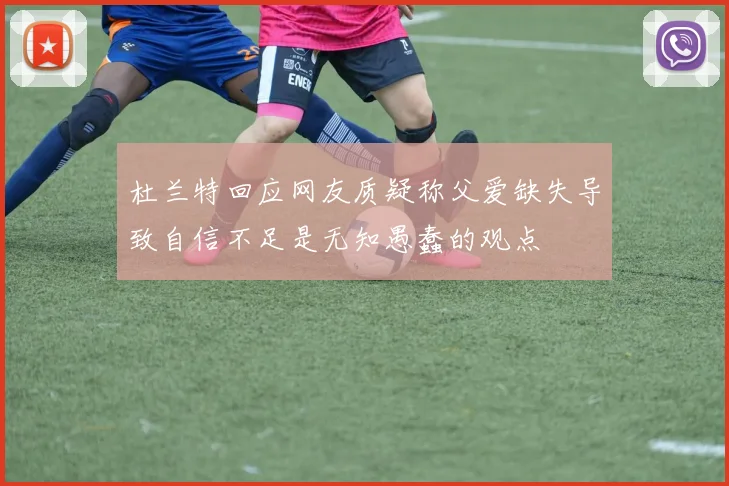 杜兰特回应网友质疑称父爱缺失导致自信不足是无知愚蠢的观点