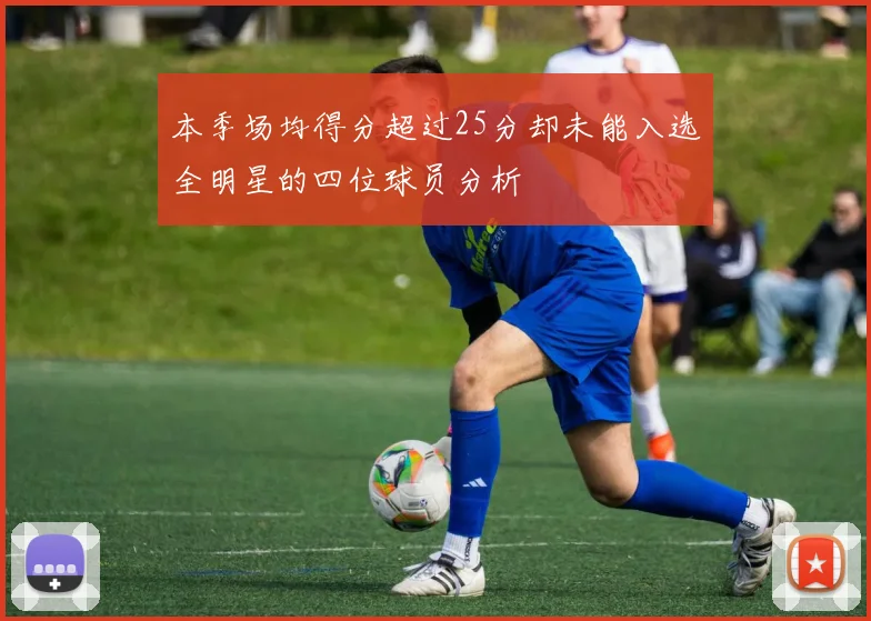 本季场均得分超过25分却未能入选全明星的四位球员分析
