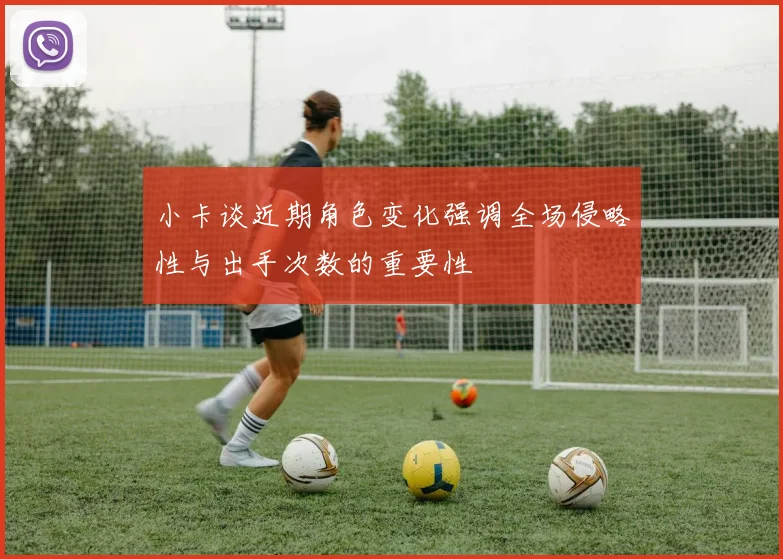 小卡谈近期角色变化强调全场侵略性与出手次数的重要性