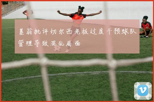 基翁批评切尔西老板过度干预球队管理导致混乱局面