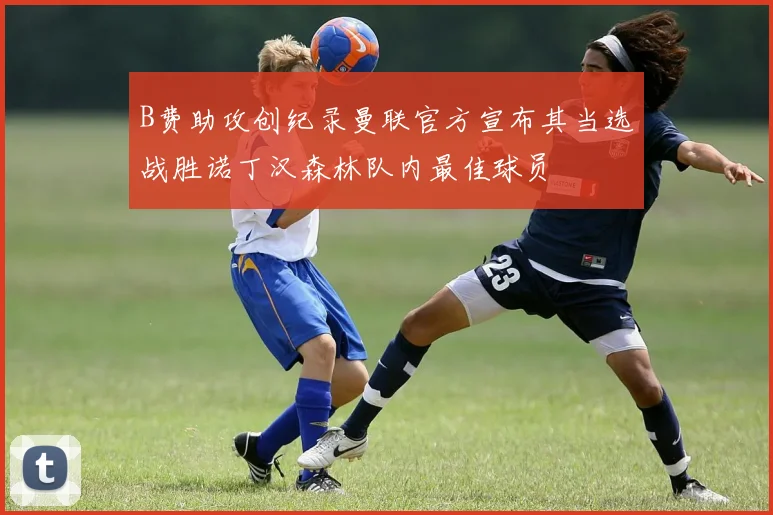 B费助攻创纪录曼联官方宣布其当选战胜诺丁汉森林队内最佳球员