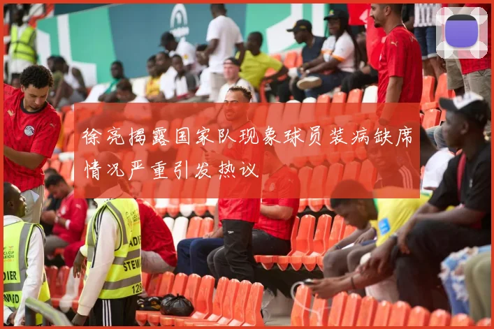 徐亮揭露国家队现象球员装病缺席情况严重引发热议