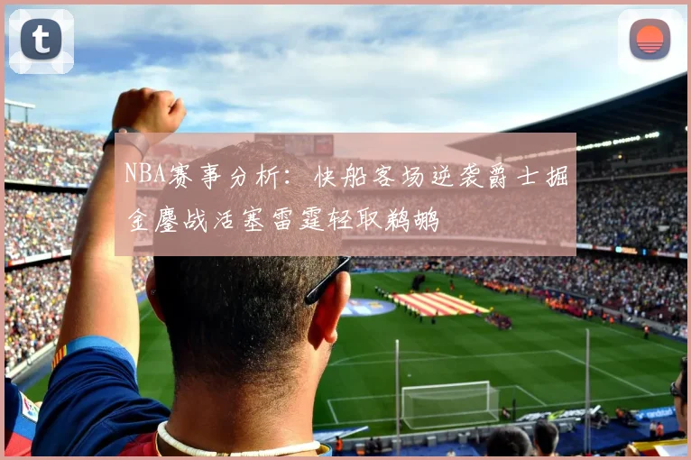 NBA赛事分析：快船客场逆袭爵士掘金鏖战活塞雷霆轻取鹈鹕