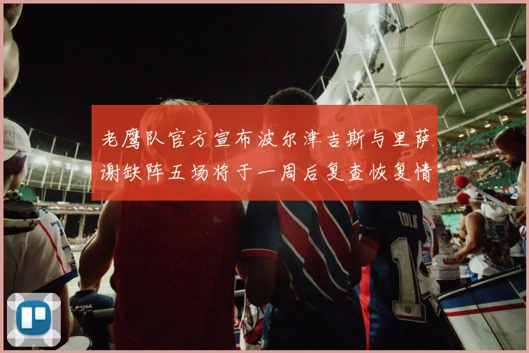 老鹰队官方宣布波尔津吉斯与里萨谢缺阵五场将于一周后复查恢复情况