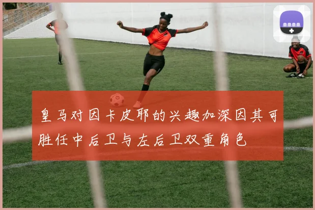皇马对因卡皮耶的兴趣加深因其可胜任中后卫与左后卫双重角色